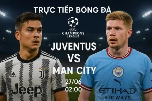 Trực tiếp bóng đá Juventus vs Man City 27/06 lúc 02:00
